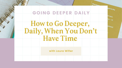 Going Deeper Daily:  How to Go Deeper, Daily, When You Don’t Have Time with Laura Wifler